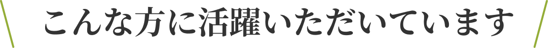 こんな方に活躍いただいています